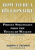 How to Be a Billionaire Proven Strategies from the Titans of Wealth.