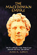 The Macedonian Empire: The Era of Warfare Under Philip II and Alexander the Great, 359-323 B.C.