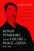 Konoe Fumimaro and the Failure of Peace in Japan, 1937-1941: A Critical Appraisal of the Three-Time Prime Minister