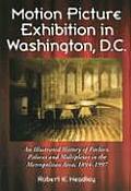 Motion Picture Exhibition in Washington, D.C.: An Illustrated History of Parlors, Palaces and Multiplexes in the Metropolitan Area, 1894-1997