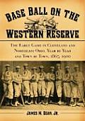 Base Ball on the Western Reserve: The Early Game in Cleveland and Northeast Ohio, Year by Year and Town by Town, 1865-1900