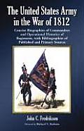 United States Army in the War of 1812: Concise Biographies of Commanders and Operational Histories of Regiments, with Bibliographies of Published and