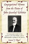 Congregational Hymns from the Poetry of John Greenleaf Whittier: A Comparative Study of the Sources and Final Works, with a Bibliographic Catalog of t