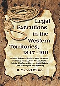 Legal Executions in the Western Territories, 1847-1911: Arizona, Colorado, Idaho, Kansas, Montana, Nebraska, Nevada, New Mexico, North Dakota, Oklahom