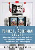 The Forrest J Ackerman Oeuvre: A Comprehensive Catalog of the Fiction, Nonfiction, Poetry, Screenplays, Film Appearances, Speeches and Other Works, w