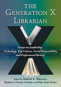 The Generation X Librarian: Essays on Leadership, Technology, Pop Culture, Social Responsibility and Professional Identity