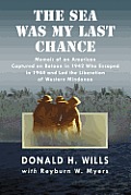 The Sea Was My Last Chance: Memoir of an American Captured on Bataan in 1942 Who Escaped in 1944 and Led the Liberation of Western Mindanao