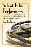 Silent Film Performers: An Annotated Bibliography of Published, Unpublished and Archival Sources for More Than 350 Actors and Actresses