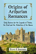 Origins of Arthurian Romances: Early Sources for the Legends of Tristan, the Grail and the Abduction of the Queen