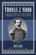Thomas J. Wood: A Biography of the Union General in the Civil War