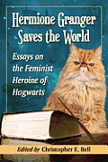 Hermione Granger Saves the World: Essays on the Feminist Heroine of Hogwarts