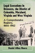 Legal Executions in Delaware, the District of Columbia, Maryland, Virginia and West Virginia: A Comprehensive Registry, 1866-1962