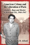 American Crimes and the Liberation of Paris: Robbery, Rape and Murder by Renegade Gis, 1944-1947