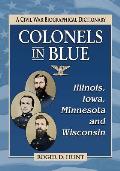 Colonels in Blue--Illinois, Iowa, Minnesota and Wisconsin: A Civil War Biographical Dictionary