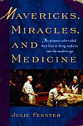 Mavericks Miracles & Medicine The Pioneers Who Risked Their Lives to Bring Medicine Into the Modern Age