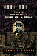 Dark Horse The Surprise Election & Political Murder of President James A Garfield