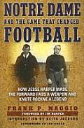 Notre Dame & the Game That Changed Football How Jesse Harper Made the Forward Pass a Weapon & Knute Rockne a Legend