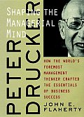 Peter Drucker Shaping the Managerial Mind How the Worlds Foremost Management Thinker Crafted the Essentials of Business Success