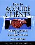 How to Acquire Clients: Powerful Techniques for the Successful Practitioner