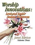 Worship Innovations Volume 3: Lent and Easter Season Resources