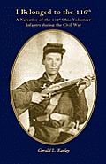 I Belong to the 116th: A Narrative of the 116th Ohio Volunteer Infantry During the Civil War