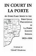 In Court in La Porte: An Every-Name Index to the First Legal Proceedings in La Porte County, Indiana, 1833-1836, Including Some Cases Heard