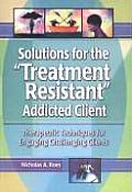 Solutions for the Treatment Resistant Addicted Client Therapeutic Techniques for Engaging Difficult Clients