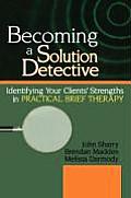 Becoming a Solution Detective Identifying Your Clients Strengths in Practical Brief Therapy