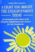 A Light Too Bright: The Enlightenment Today: An Assessment of the Values of the European Enlightenment and a Search for New Foundations fo