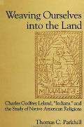Weaving Ourselves Into the Land: Charles Godfrey Leland, 'Indians, ' and the Study of Native American Religions
