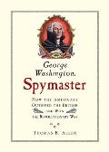 George Washington Spymaster How the Americans Outspied the British & Won the Revolutionary War
