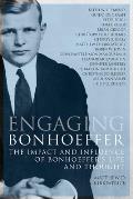 Engaging Bonhoeffer: The Impact and Influence of Bonhoeffers Life and Thought