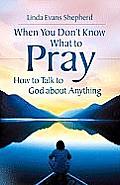 When You Don't Know What to Pray: How to Talk to God about Anything