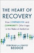 Heart of Recovery How Compassion & Community Offer Hope in the Wake of Addiction