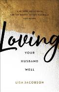 Loving Your Husband Well A 52 Week Devotional for the Deeper Richer Marriage You Desire
