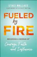 Fueled by Fire: Becoming a Woman of Courage, Faith and Influence