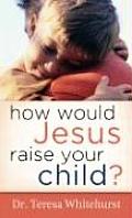 How Would Jesus Raise Your Child
