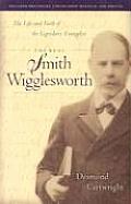 Real Smith Wigglesworth The Life & Faith of the Legendary Evangelist