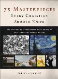 75 Masterpieces Every Christian Should Know The Fascinating Stories Behind Great Works of Art Literature Music & Film