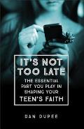 Its Not Too Late The Essential Part You Play in Shaping Your Teens Faith