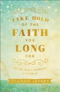 Take Hold of the Faith You Long for: Let Go, Move Forward, Live Bold