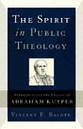Spirit in Public Theology Appropriating the Legacy of Abraham Kuyper