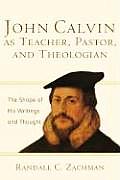 John Calvin as Teacher Pastor & Theologian The Shape of His Writings & Thought