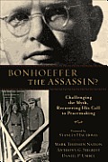 Bonhoeffer the Assassin Challenging the Myth Recovering His Call to Peacemaking