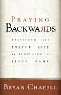 Praying Backwards Transform Your Prayer Life by Beginning in Jesus Name