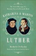 Katharina & Martin Luther The Radical Marriage of a Runaway Nun & a Renegade Monk