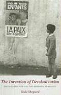 The Invention of Decolonization: The Algerian War and the Remaking of France