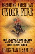 Becoming American Under Fire: Irish Americans, African Americans, and the Politics of Citizenship During the Civil War Era