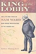 King of the Lobby: The Life and Times of Sam Ward, Man-About-Washington in the Gilded Age