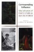 Corresponding Influence Selected Letters of Emily Carr & IRA Dilworth